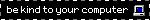 A year 2000 style blinkie animation, with the text "be kind to your computer" with a vintage computer